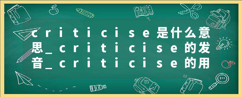 criticise是什么意思_criticise的发音_criticise的用法_criticise怎么记_criticise翻译