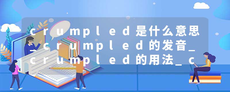 crumpled是什么意思_crumpled的发音_crumpled的用法_crumpled怎么记_crumpled翻译