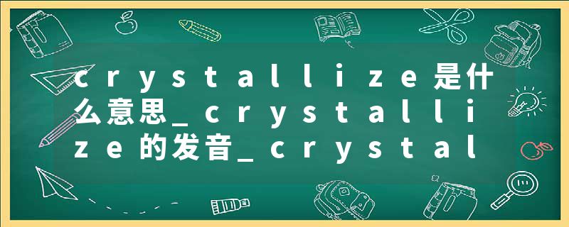 crystallize是什么意思_crystallize的发音_crystallize的用法_crystallize怎么记_crystallize翻译