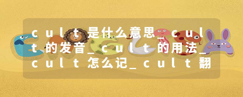 cult是什么意思_cult的发音_cult的用法_cult怎么记_cult翻译