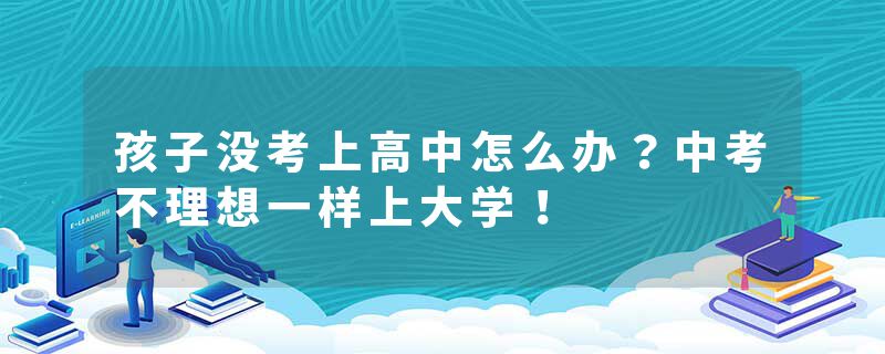 孩子没考上高中怎么办？中考不理想一样上大学！