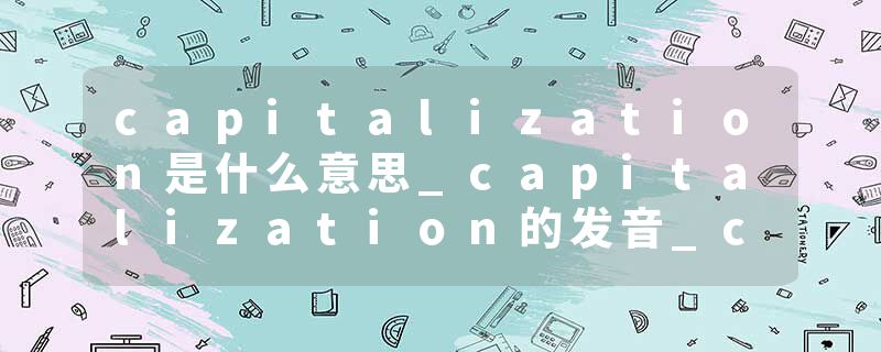capitalization是什么意思_capitalization的发音_capitalization的用法_capitalization怎么记_capitalization翻译