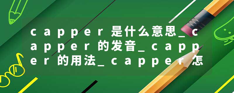 capper是什么意思_capper的发音_capper的用法_capper怎么记_capper翻译