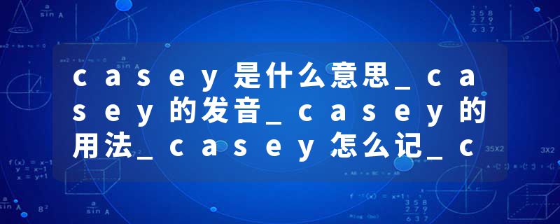 casey是什么意思_casey的发音_casey的用法_casey怎么记_casey翻译