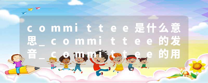 committee是什么意思_committee的发音_committee的用法_committee怎么记_committee翻译