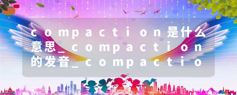 compaction是什么意思_compaction的发音_compaction的用法_compaction怎么记_compaction翻译
