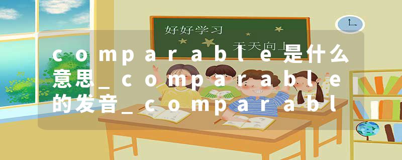 comparable是什么意思_comparable的发音_comparable的用法_comparable怎么记_comparable翻译
