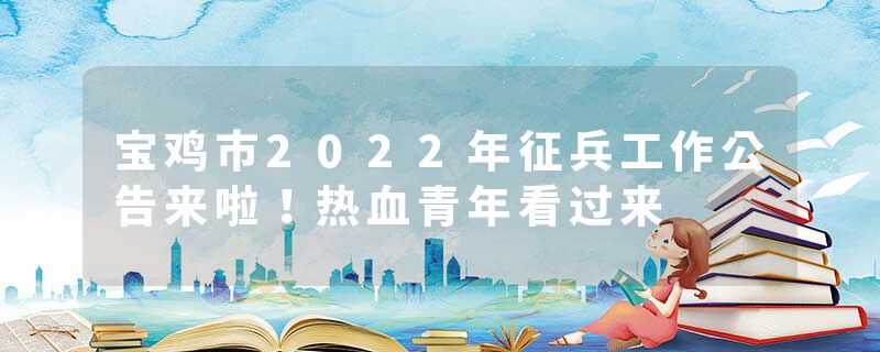 宝鸡市2022年征兵工作公告来啦！热血青年看过来