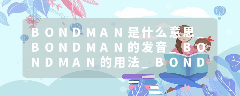 BONDMAN是什么意思_BONDMAN的发音_BONDMAN的用法_BONDMAN怎么记_BONDMAN翻译