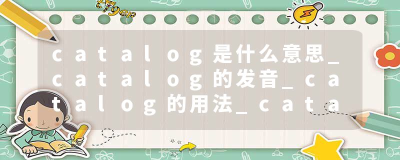 catalog是什么意思_catalog的发音_catalog的用法_catalog怎么记_catalog翻译