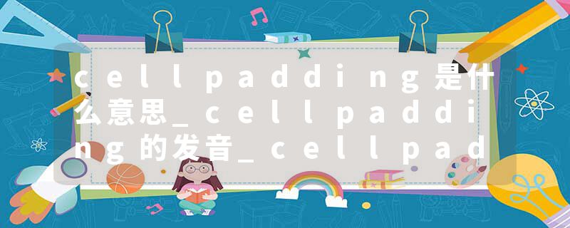cellpadding是什么意思_cellpadding的发音_cellpadding的用法_cellpadding怎么记_cellpadding翻译