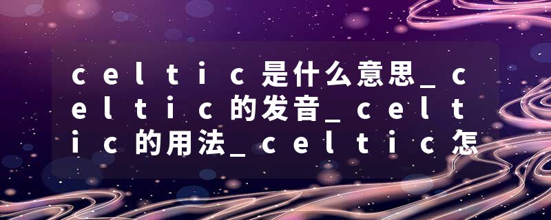 celtic是什么意思_celtic的发音_celtic的用法_celtic怎么记_celtic翻译