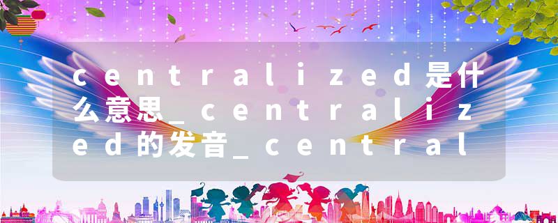 centralized是什么意思_centralized的发音_centralized的用法_centralized怎么记_centralized翻译