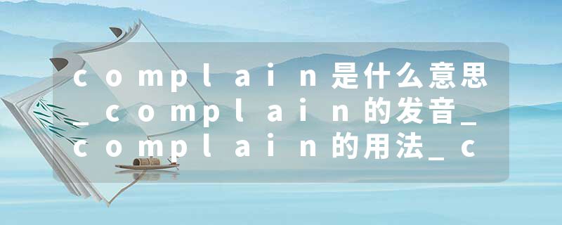 complain是什么意思_complain的发音_complain的用法_complain怎么记_complain翻译