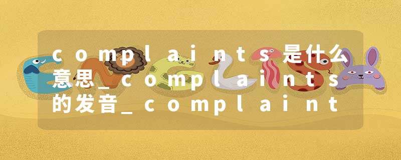 complaints是什么意思_complaints的发音_complaints的用法_complaints怎么记_complaints翻译