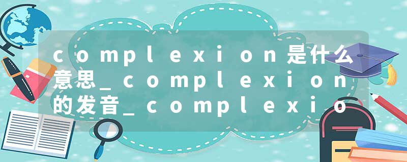 complexion是什么意思_complexion的发音_complexion的用法_complexion怎么记_complexion翻译