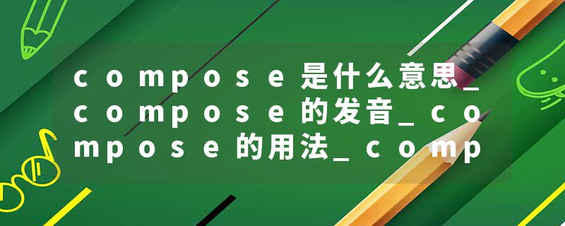 compose是什么意思_compose的发音_compose的用法_compose怎么记_compose翻译
