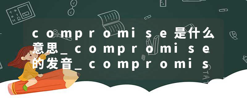 compromise是什么意思_compromise的发音_compromise的用法_compromise怎么记_compromise翻译