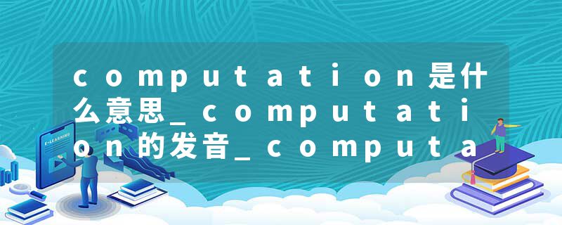 computation是什么意思_computation的发音_computation的用法_computation怎么记_computation翻译
