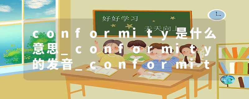 conformity是什么意思_conformity的发音_conformity的用法_conformity怎么记_conformity翻译
