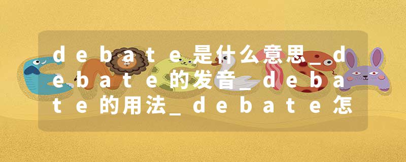 debate是什么意思_debate的发音_debate的用法_debate怎么记_debate翻译