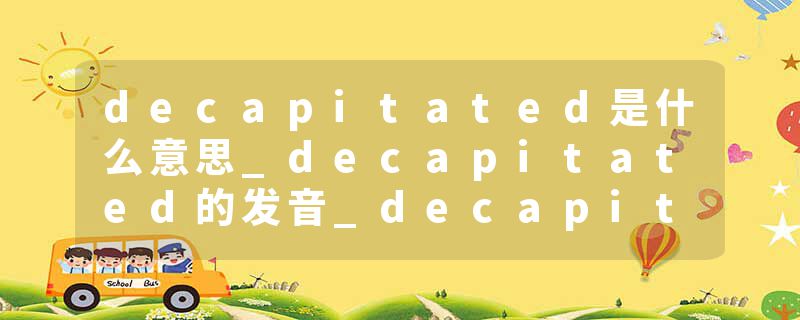 decapitated是什么意思_decapitated的发音_decapitated的用法_decapitated怎么记_decapitated翻译