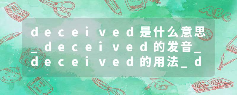 deceived是什么意思_deceived的发音_deceived的用法_deceived怎么记_deceived翻译