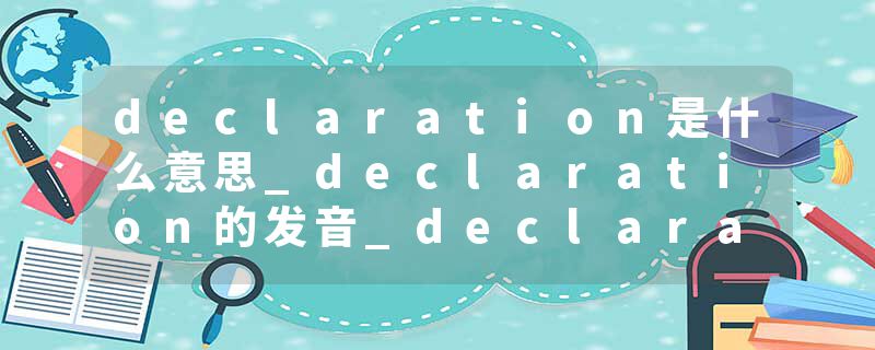 declaration是什么意思_declaration的发音_declaration的用法_declaration怎么记_declaration翻译