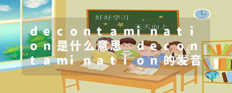 decontamination是什么意思_decontamination的发音_decontamination的用法_decontamination怎么记_decontamination翻译