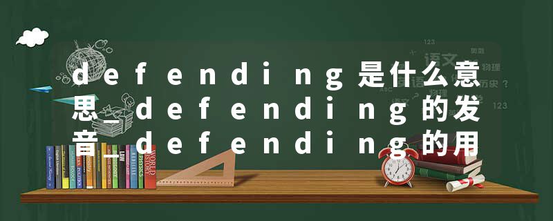 defending是什么意思_defending的发音_defending的用法_defending怎么记_defending翻译