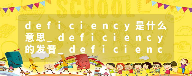 deficiency是什么意思_deficiency的发音_deficiency的用法_deficiency怎么记_deficiency翻译