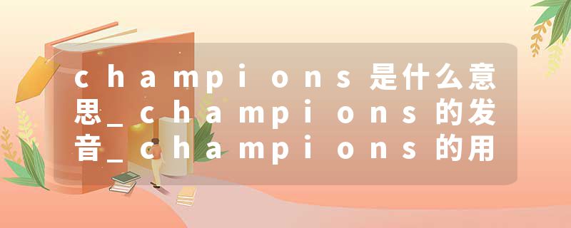 champions是什么意思_champions的发音_champions的用法_champions怎么记_champions翻译