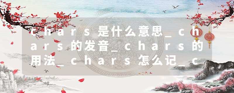 chars是什么意思_chars的发音_chars的用法_chars怎么记_chars翻译