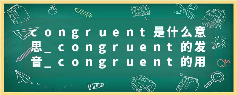 congruent是什么意思_congruent的发音_congruent的用法_congruent怎么记_congruent翻译