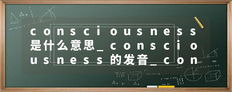 consciousness是什么意思_consciousness的发音_consciousness的用法_consciousness怎么记_consciousness翻译