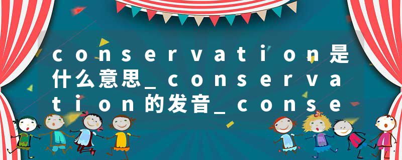 conservation是什么意思_conservation的发音_conservation的用法_conservation怎么记_conservation翻译
