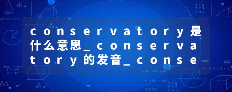 conservatory是什么意思_conservatory的发音_conservatory的用法_conservatory怎么记_conservatory翻译