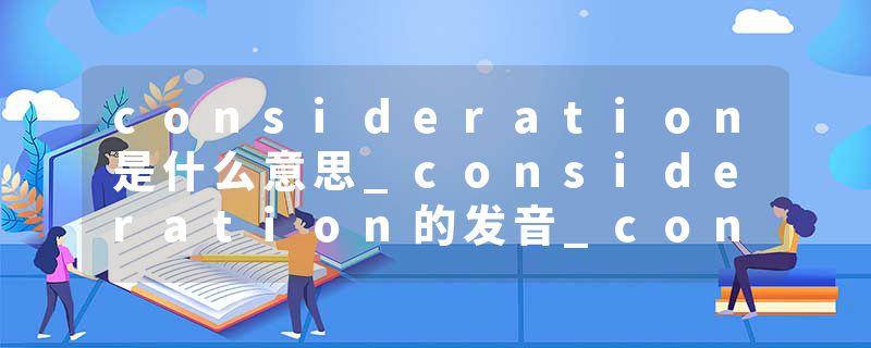 consideration是什么意思_consideration的发音_consideration的用法_consideration怎么记_consideration翻译