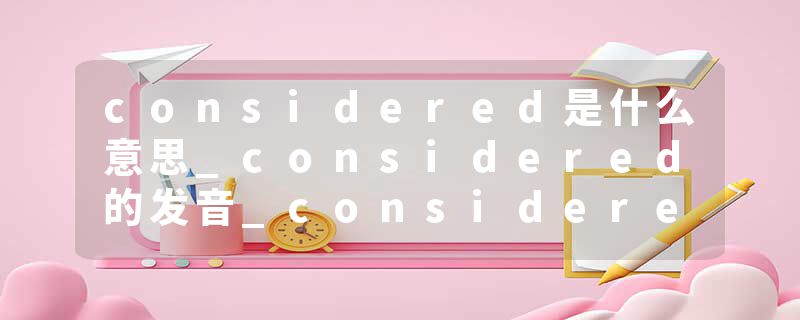 considered是什么意思_considered的发音_considered的用法_considered怎么记_considered翻译
