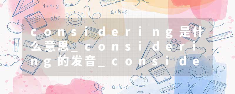 considering是什么意思_considering的发音_considering的用法_considering怎么记_considering翻译