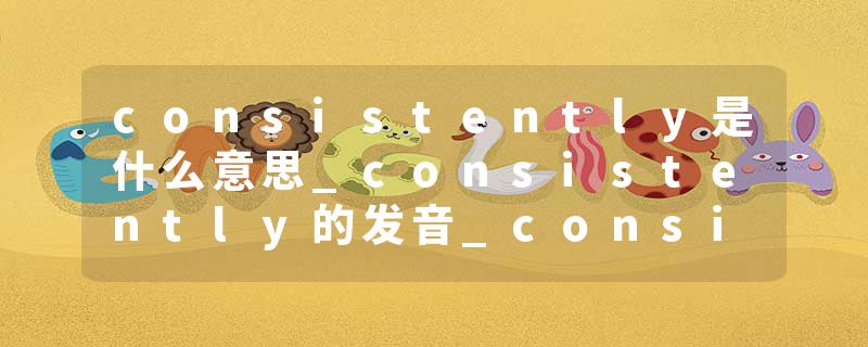 consistently是什么意思_consistently的发音_consistently的用法_consistently怎么记_consistently翻译