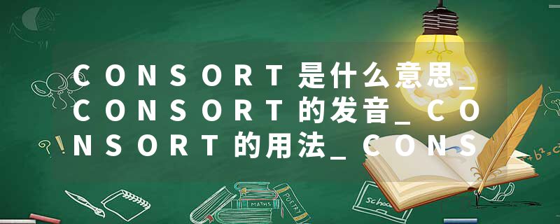 CONSORT是什么意思_CONSORT的发音_CONSORT的用法_CONSORT怎么记_CONSORT翻译