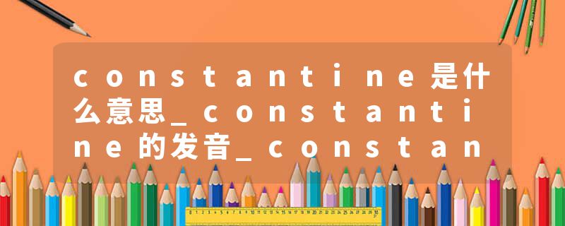 constantine是什么意思_constantine的发音_constantine的用法_constantine怎么记_constantine翻译