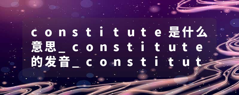 constitute是什么意思_constitute的发音_constitute的用法_constitute怎么记_constitute翻译