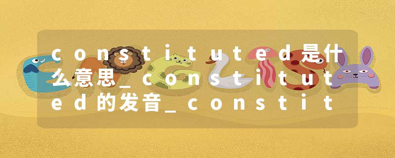 constituted是什么意思_constituted的发音_constituted的用法_constituted怎么记_constituted翻译