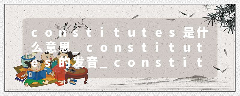 constitutes是什么意思_constitutes的发音_constitutes的用法_constitutes怎么记_constitutes翻译