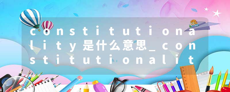 constitutionality是什么意思_constitutionality的发音_constitutionality的用法_constitutionality怎么记_constitutional