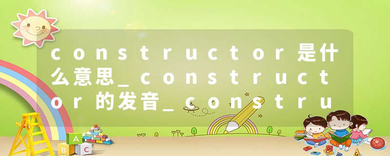 constructor是什么意思_constructor的发音_constructor的用法_constructor怎么记_constructor翻译