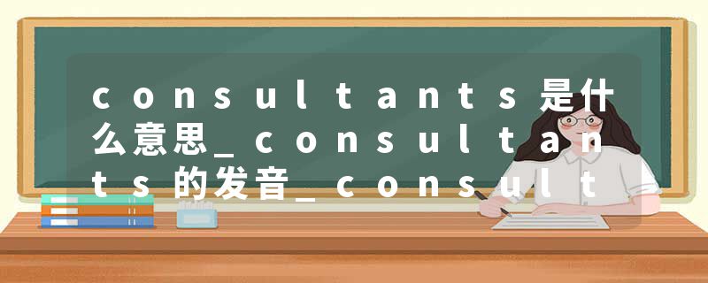 consultants是什么意思_consultants的发音_consultants的用法_consultants怎么记_consultants翻译