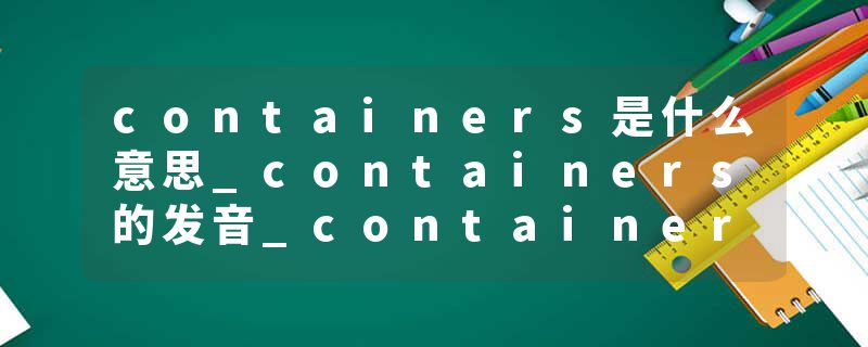 containers是什么意思_containers的发音_containers的用法_containers怎么记_containers翻译